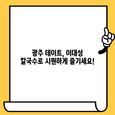 광주 칼국수 데이트 코스| 이대성의 진면목에서 시원함 즐기기 | 광주 맛집, 데이트 코스, 칼국수 맛집