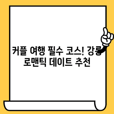 강릉 여행 완벽 가이드| 명소, 맛집, 로맨틱 데이트 코스 추천 | 강릉 여행, 강릉 가볼만한곳, 강릉 데이트