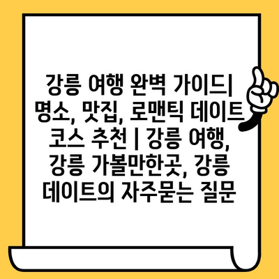 강릉 여행 완벽 가이드| 명소, 맛집, 로맨틱 데이트 코스 추천 | 강릉 여행, 강릉 가볼만한곳, 강릉 데이트