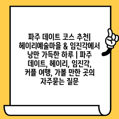 파주 데이트 코스 추천| 헤이리예술마을 & 임진각에서 낭만 가득한 하루 | 파주 데이트, 헤이리, 임진각, 커플 여행, 가볼 만한 곳