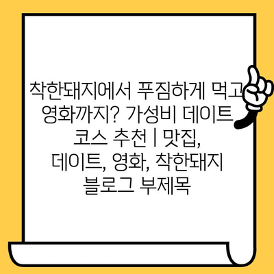 착한돼지에서 푸짐하게 먹고 영화까지? 가성비 데이트 코스 추천 | 맛집, 데이트, 영화, 착한돼지