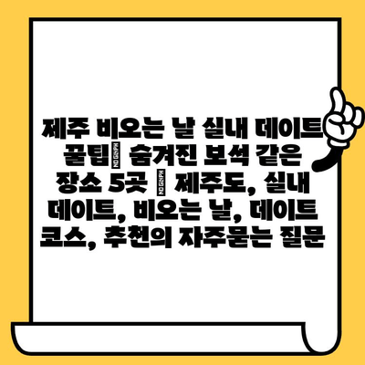 제주 비오는 날 실내 데이트 꿀팁| 숨겨진 보석 같은 장소 5곳 | 제주도, 실내 데이트, 비오는 날, 데이트 코스, 추천