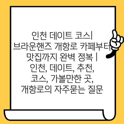 인천 데이트 코스| 브라운핸즈 개항로 카페부터 맛집까지 완벽 정복 | 인천, 데이트, 추천, 코스, 가볼만한 곳, 개항로