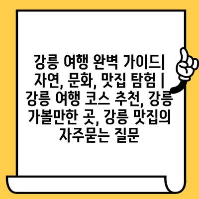 강릉 여행 완벽 가이드| 자연, 문화, 맛집 탐험 | 강릉 여행 코스 추천, 강릉 가볼만한 곳, 강릉 맛집