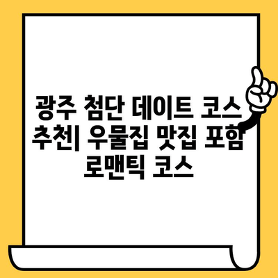 광주 첨단 데이트 코스 추천| 우물집 맛집 포함 로맨틱 코스 | 광주 데이트, 첨단 맛집, 우물집, 데이트 코스, 커플