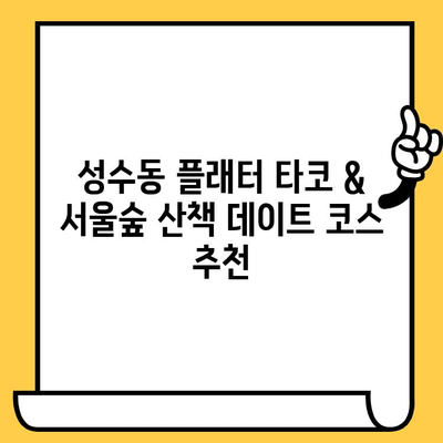 성수동 플래터 타코 & 서울숲 산책 데이트 코스 추천 | 저렴하게 즐기는 데이트, 가성비 맛집, 서울 데이트 코스