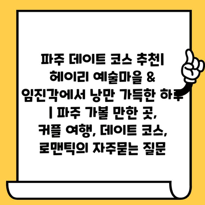 파주 데이트 코스 추천| 헤이리 예술마을 & 임진각에서 낭만 가득한 하루 | 파주 가볼 만한 곳, 커플 여행, 데이트 코스, 로맨틱