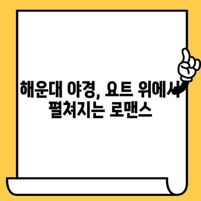 부산 해운대 야경 & 요트 투어 데이트 코스 추천 | 로맨틱 데이트, 특별한 경험, 잊지 못할 추억