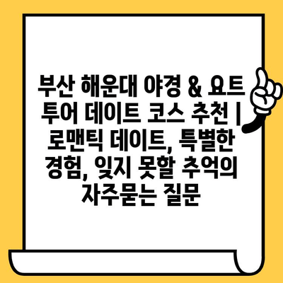 부산 해운대 야경 & 요트 투어 데이트 코스 추천 | 로맨틱 데이트, 특별한 경험, 잊지 못할 추억