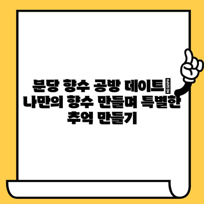 분당 향수 공방 데이트| 나만의 향수 만들며 특별한 추억 만들기 | 데이트 코스, 향수 공방 추천, 분당 데이트