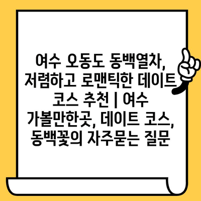 여수 오동도 동백열차, 저렴하고 로맨틱한 데이트 코스 추천 | 여수 가볼만한곳, 데이트 코스, 동백꽃