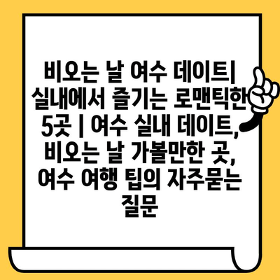 비오는 날 여수 데이트| 실내에서 즐기는 로맨틱한 5곳 | 여수 실내 데이트, 비오는 날 가볼만한 곳, 여수 여행 팁