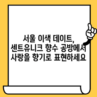 센트유니크 향수 공방에서 나만의 향수 만들고 특별한 데이트 하기 | 서울 데이트 코스, 커플 체험, 향수 만들기 체험, 이색 데이트, 데이트 추천