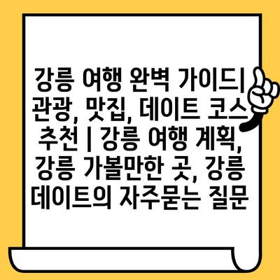 강릉 여행 완벽 가이드| 관광, 맛집, 데이트 코스 추천 | 강릉 여행 계획, 강릉 가볼만한 곳, 강릉 데이트