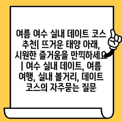 여름 여수 실내 데이트 코스 추천| 뜨거운 태양 아래, 시원한 즐거움을 만끽하세요 | 여수 실내 데이트, 여름 여행, 실내 볼거리, 데이트 코스