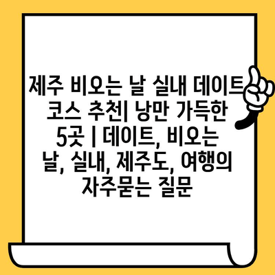 제주 비오는 날 실내 데이트 코스 추천| 낭만 가득한 5곳 | 데이트, 비오는 날, 실내, 제주도, 여행