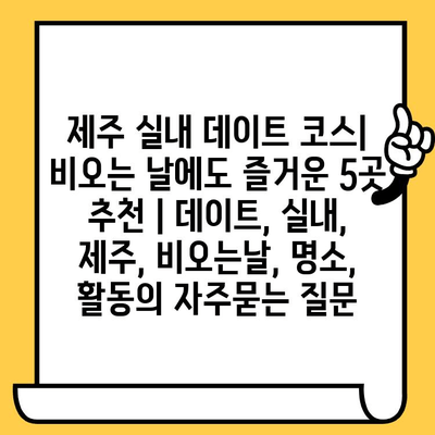 제주 실내 데이트 코스| 비오는 날에도 즐거운 5곳 추천 | 데이트, 실내, 제주, 비오는날, 명소, 활동