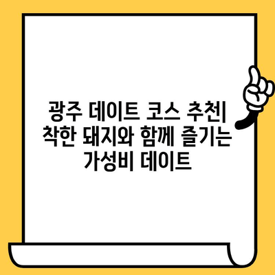 광주 데이트 코스 추천| "착한 돼지" 맛집과 함께하는 가성비 데이트 | 광주 데이트, 맛집 추천, 가성비 데이트 코스, 착한 돼지