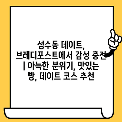 성수동 데이트, 브레디포스트에서 감성 충전 | 아늑한 분위기, 맛있는 빵, 데이트 코스 추천