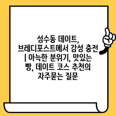 성수동 데이트, 브레디포스트에서 감성 충전 | 아늑한 분위기, 맛있는 빵, 데이트 코스 추천