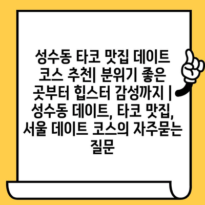 성수동 타코 맛집 데이트 코스 추천| 분위기 좋은 곳부터 힙스터 감성까지 | 성수동 데이트, 타코 맛집, 서울 데이트 코스