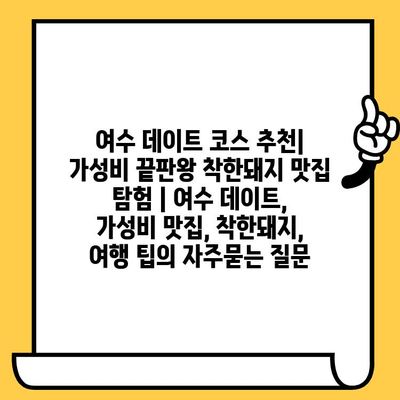 여수 데이트 코스 추천| 가성비 끝판왕 착한돼지 맛집 탐험 | 여수 데이트, 가성비 맛집, 착한돼지, 여행 팁