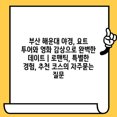 부산 해운대 야경, 요트 투어와 영화 감상으로 완벽한 데이트 | 로맨틱, 특별한 경험, 추천 코스