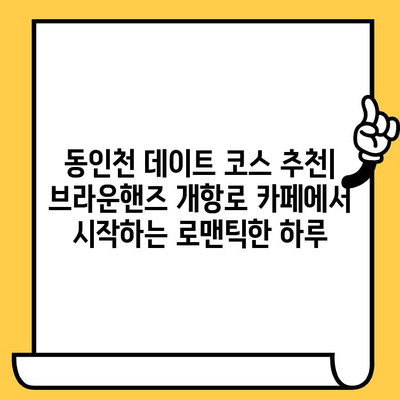 동인천 데이트 코스 추천| 브라운핸즈 개항로 카페에서 시작하는 로맨틱한 하루 | 동인천, 데이트, 카페, 분위기, 개항로, 추천