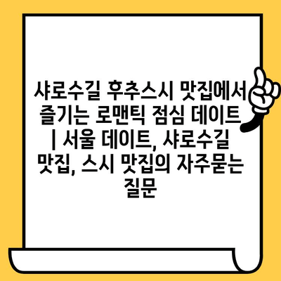 샤로수길 후추스시 맛집에서 즐기는 로맨틱 점심 데이트 | 서울 데이트, 샤로수길 맛집, 스시 맛집