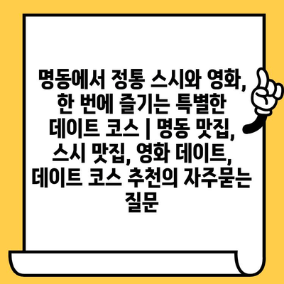 명동에서 정통 스시와 영화, 한 번에 즐기는 특별한 데이트 코스 | 명동 맛집, 스시 맛집, 영화 데이트, 데이트 코스 추천