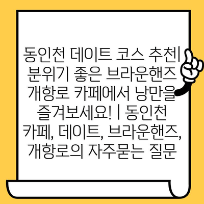 동인천 데이트 코스 추천| 분위기 좋은 브라운핸즈 개항로 카페에서 낭만을 즐겨보세요! | 동인천 카페, 데이트, 브라운핸즈, 개항로