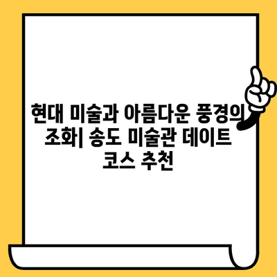 송도 미술관 데이트 코스| 현대 미술과 아름다운 경치 속 낭만 | 송도 데이트, 미술관 추천, 데이트 코스, 송도 가볼만한 곳