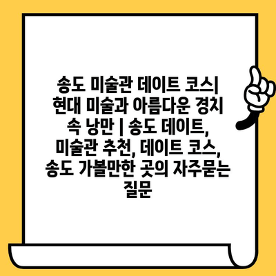 송도 미술관 데이트 코스| 현대 미술과 아름다운 경치 속 낭만 | 송도 데이트, 미술관 추천, 데이트 코스, 송도 가볼만한 곳