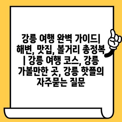 강릉 여행 완벽 가이드| 해변, 맛집, 볼거리 총정복 | 강릉 여행 코스, 강릉 가볼만한 곳, 강릉 핫플