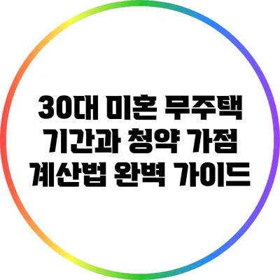 30대 미혼 무주택 기간과 청약 가점 계산법 완벽 가이드
