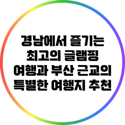 경남에서 즐기는 최고의 글램핑 여행과 부산 근교의 특별한 여행지 추천