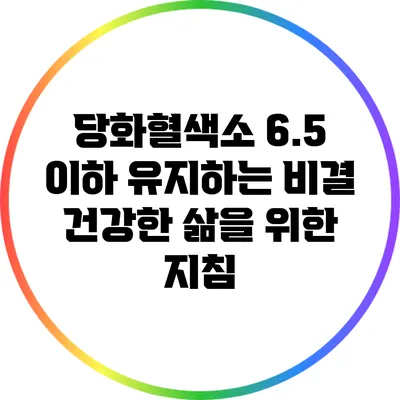 당화혈색소 6.5 이하 유지하는 비결: 건강한 삶을 위한 지침