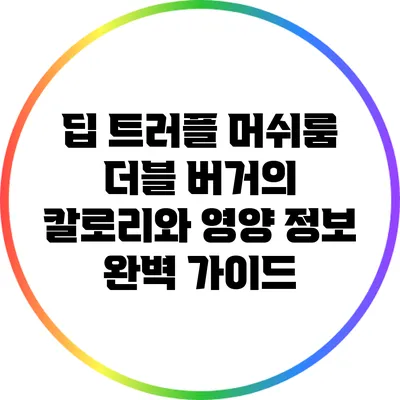 딥 트러플 머쉬룸 더블 버거의 칼로리와 영양 정보 완벽 가이드