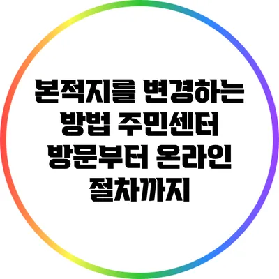 본적지를 변경하는 방법: 주민센터 방문부터 온라인 절차까지