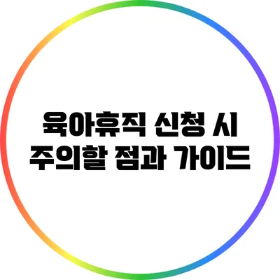 육아휴직 신청 시 주의할 점과 가이드