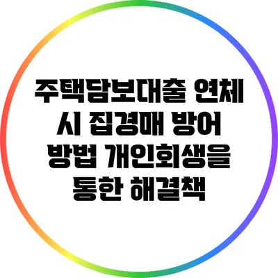 주택담보대출 연체 시 집경매 방어 방법: 개인회생을 통한 해결책