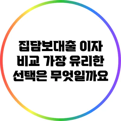 집담보대출 이자 비교: 가장 유리한 선택은 무엇일까요?