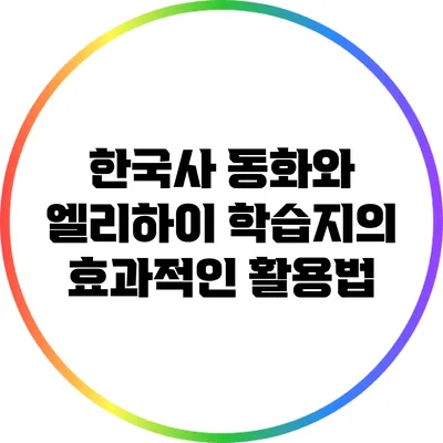 한국사 동화와 엘리하이 학습지의 효과적인 활용법