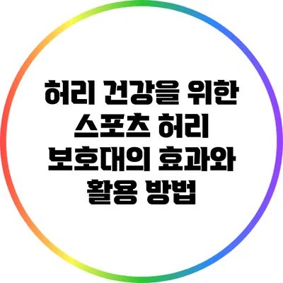 허리 건강을 위한 스포츠 허리 보호대의 효과와 활용 방법