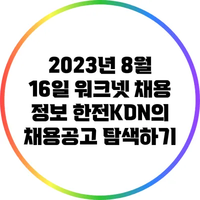 2023년 8월 16일 워크넷 채용 정보: 한전KDN의 채용공고 탐색하기