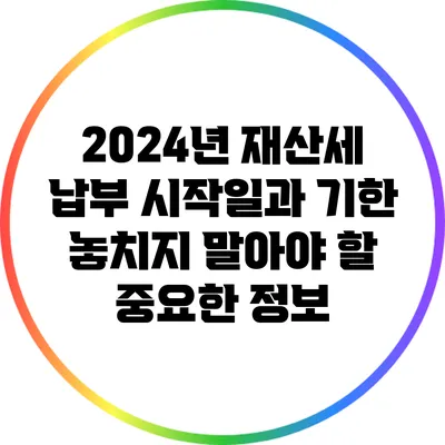 2024년 재산세 납부 시작일과 기한: 놓치지 말아야 할 중요한 정보