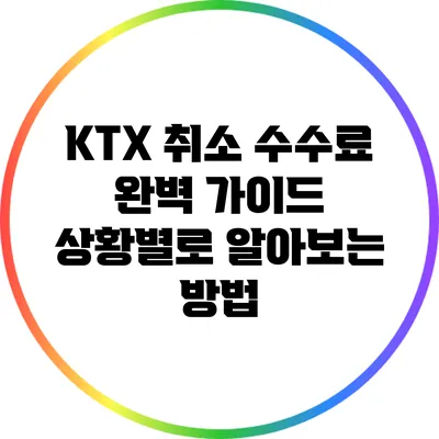 KTX 취소 수수료 완벽 가이드: 상황별로 알아보는 방법