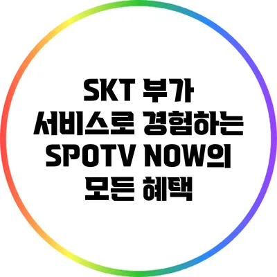 SKT 부가 서비스로 경험하는 SPOTV NOW의 모든 혜택
