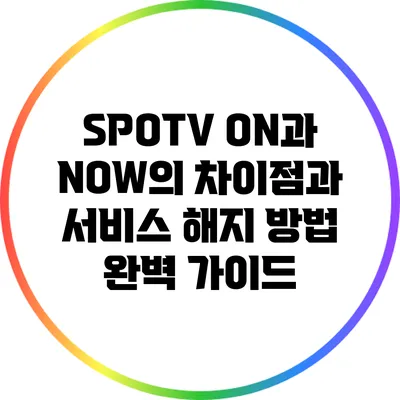 SPOTV ON과 NOW의 차이점과 서비스 해지 방법 완벽 가이드