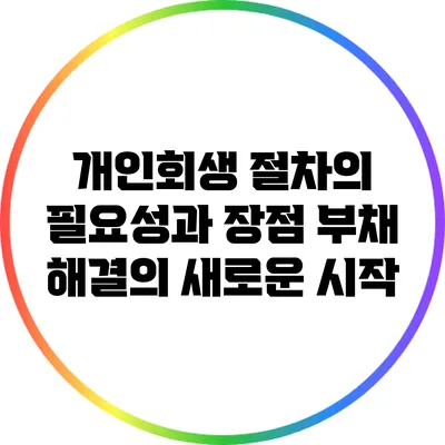 개인회생 절차의 필요성과 장점: 부채 해결의 새로운 시작